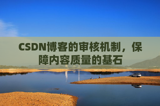 CSDN博客的审核机制，保障内容质量的基石