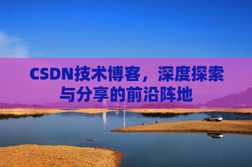 CSDN技术博客，深度探索与分享的前沿阵地